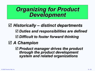 Organizing for Product Development Historically – distinct departments Duties and responsibilities are defined Difficult to foster forward thinking A Champion Product manager drives the product through the product development system and related organizations  