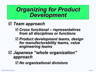 Organizing for Product Development Team approach Cross functional – representatives from all disciplines or functions Product development teams, design for manufacturability teams, value engineering teams Japanese “whole organization” approach No organizational divisions 