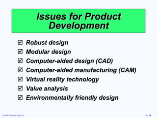 Issues for Product Development Robust design Modular design Computer-aided design (CAD) Computer-aided manufacturing (CAM) Virtual reality technology Value analysis Environmentally friendly design 