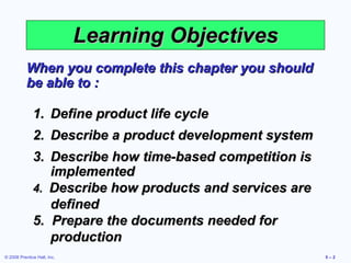 Learning Objectives Define product life cycle Describe a product development system Describe how time-based competition is implemented 4.  Describe how products and services are defined 5.  Prepare the documents needed for production When you complete this chapter you should be able to : 