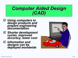 Using computers to design products and prepare engineering documentation Shorter development cycles, improved accuracy, lower cost Information and designs can be deployed worldwide Computer Aided Design (CAD) 