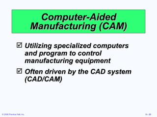Computer-Aided Manufacturing (CAM) Utilizing specialized computers and program to control manufacturing equipment Often driven by the CAD system (CAD/CAM) 