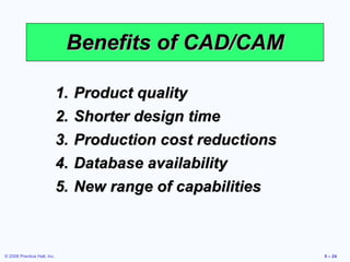 Product quality Shorter design time Production cost reductions Database availability New range of capabilities Benefits of CAD/CAM 