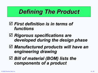 Defining The Product First definition is in terms of functions Rigorous specifications are developed during the design phase Manufactured products will have an engineering drawing Bill of material (BOM) lists the components of a product 
