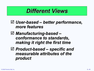 Different Views User-based – better performance, more features Manufacturing-based – conformance to standards, making it right the first time Product-based – specific and measurable attributes of the product  