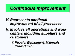 Continuous Improvement Represents continual improvement of all processes  Involves all operations and work centers including suppliers and customers People, Equipment, Materials, Procedures 