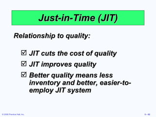 Just-in-Time (JIT) Relationship to quality: JIT cuts the cost of quality JIT improves quality Better quality means less inventory and better, easier-to-employ JIT system 