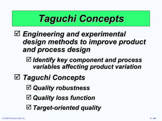 Taguchi Concepts Engineering and experimental design methods to improve product and process design Identify key component and process variables affecting product variation Taguchi Concepts Quality robustness Quality loss function Target-oriented quality 