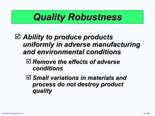 Quality Robustness Ability to produce products uniformly in adverse manufacturing and environmental conditions Remove the effects of adverse conditions Small variations in materials and process do not destroy product quality 