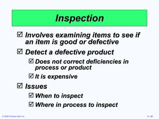 Inspection Involves examining items to see if an item is good or defective Detect a defective product Does not correct deficiencies in process or product It is expensive Issues When to inspect Where in process to inspect 