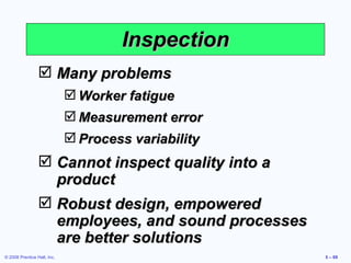 Inspection Many problems Worker fatigue Measurement error Process variability Cannot inspect quality into a product Robust design, empowered employees, and sound processes are better solutions 