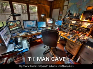 The MAN CAVE
http://www.slideshare.net/press42 @abarrera #tooManyFeatures
 