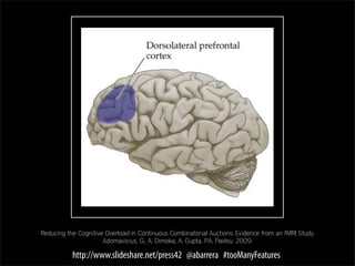 Reducing the Cognitive Overload in Continuous Combinatorial Auctions: Evidence from an fMRI Study.
                      Adomavicius, G., A. Dimoka, A. Gupta, P.A. Pavlou. 2009.

           http://www.slideshare.net/press42 @abarrera #tooManyFeatures
 