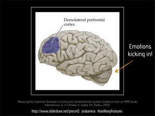 Emotions
                                                                                          kicking in!




Reducing the Cognitive Overload in Continuous Combinatorial Auctions: Evidence from an fMRI Study.
                      Adomavicius, G., A. Dimoka, A. Gupta, P.A. Pavlou. 2009.

           http://www.slideshare.net/press42 @abarrera #tooManyFeatures
 