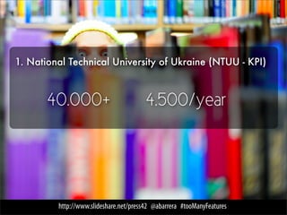 1. National Technical University of Ukraine (NTUU - KPI)



       40.000+                          4.500/year




         http://www.slideshare.net/press42 @abarrera #tooManyFeatures
 