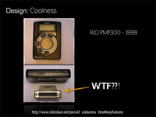 Design: Coolness

                                              RIO PMP300 - 1998




                                               WTF??!


        http://www.slideshare.net/press42 @abarrera #tooManyFeatures
 