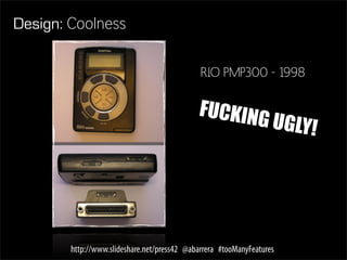 Design: Coolness

                                              RIO PMP300 - 1998

                                             FUCKING
                                                     UGLY!




        http://www.slideshare.net/press42 @abarrera #tooManyFeatures
 