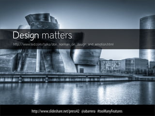 Design matters
http://www.ted.com/talks/don_norman_on_design_and_emotion.html




           http://www.slideshare.net/press42 @abarrera #tooManyFeatures
 