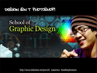 Design isn’t photoshop!




      http://www.slideshare.net/press42 @abarrera #tooManyFeatures
 