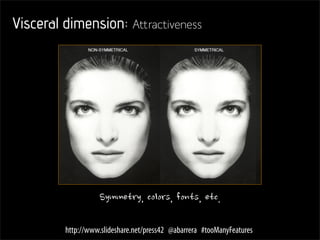 Emotion Design - Don Norman
http://www.jnd.org/dn.mss/emotion_design.html




         Fear, unhappiness, anxiety – Laser focus

         Relax, happiness - Broad focus




             http://www.slideshare.net/press42 @abarrera #tooManyFeatures
 
