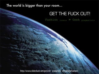 Balance your design profile
        9
        8
        7
        6
        5
        4
        3
        2
        1
        0
        Visceral                 Behavioural                  Reﬂective
                               Balanced          Nerdy


         http://www.slideshare.net/press42 @abarrera #tooManyFeatures
 