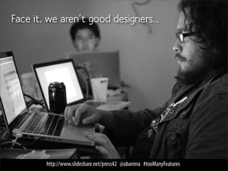 Face it, we aren’t good designers...




        http://www.slideshare.net/press42 @abarrera #tooManyFeatures
 