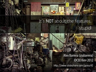 It’s NOT about the features,
                     stupid!




               Alex Barrera (@abarrera)
                        IDCEE Kiev 2012
       http://www.slideshare.com/press42
 