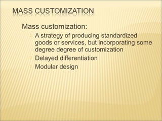 Mass customization:





A strategy of producing standardized
goods or services, but incorporating some
degree degree of customization
Delayed differentiation
Modular design

 