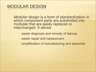 Modular design is a form of standardization in
which component parts are subdivided into
modules that are easily replaced or
interchanged. It allows:


easier diagnosis and remedy of failures



easier repair and replacement



simplification of manufacturing and assembly

 