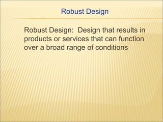Robust Design
Robust Design: Design that results in
products or services that can function
over a broad range of conditions

 