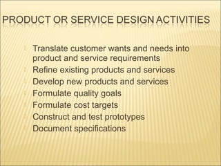 








Translate customer wants and needs into
product and service requirements
Refine existing products and services
Develop new products and services
Formulate quality goals
Formulate cost targets
Construct and test prototypes
Document specifications

 