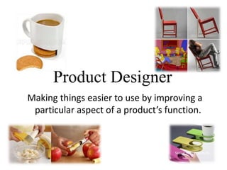 Making things easier to use by improving a
particular aspect of a product’s function.
Product Designer
 
