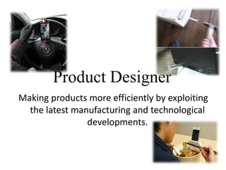 Making products more efficiently by exploiting
the latest manufacturing and technological
developments.
Product Designer
 