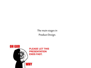 The main stages in
Product Design.
PLEASE LET THIS
PRESENTATION
ENDS FAST.
 