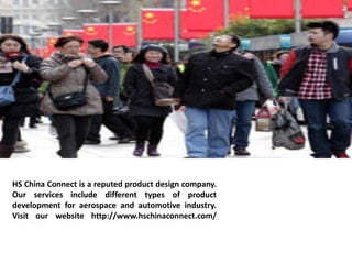 HS China Connect is a reputed product design company. 
Our services include different types of product 
development for aerospace and automotive industry. 
Visit our website http://www.hschinaconnect.com/ 
 