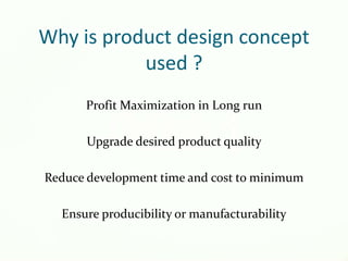 Why is product design concept
used ?
Profit Maximization in Long run
Upgrade desired product quality
Reduce development time and cost to minimum
Ensure producibility or manufacturability
 