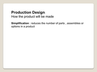 Production Design:
How the product will be made
Simplification : reduces the number of parts , assemblies or
options in a product
 