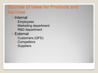 Sources of Ideas for Products and
Services
 Internal
◦ Employees
◦ Marketing department
◦ R&D department
 External
◦ Customers (QFD)
◦ Competitors
◦ Suppliers
 