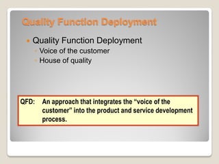 Quality Function Deployment
 Quality Function Deployment
◦ Voice of the customer
◦ House of quality
QFD: An approach that integrates the “voice of the
customer” into the product and service development
process.
 