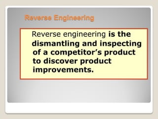 Reverse Engineering
Reverse engineering is the
dismantling and inspecting
of a competitor’s product
to discover product
improvements.
 