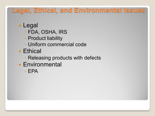 Legal, Ethical, and Environmental Issues
 Legal
◦ FDA, OSHA, IRS
◦ Product liability
◦ Uniform commercial code
 Ethical
◦ Releasing products with defects
 Environmental
◦ EPA
 