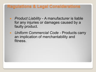 Regulations & Legal Considerations
 Product Liability - A manufacturer is liable
for any injuries or damages caused by a
faulty product.
 Uniform Commercial Code - Products carry
an implication of merchantability and
fitness.
 