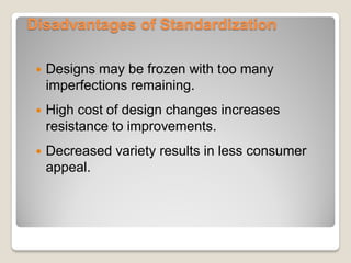 Disadvantages of Standardization
 Designs may be frozen with too many
imperfections remaining.
 High cost of design changes increases
resistance to improvements.
 Decreased variety results in less consumer
appeal.
 