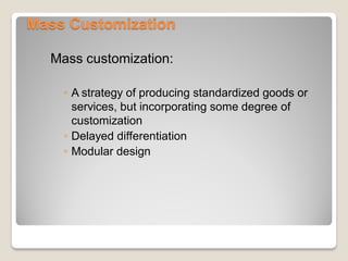 Mass Customization
Mass customization:
◦ A strategy of producing standardized goods or
services, but incorporating some degree of
customization
◦ Delayed differentiation
◦ Modular design
 