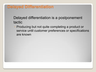 Delayed Differentiation
Delayed differentiation is a postponement
tactic
◦ Producing but not quite completing a product or
service until customer preferences or specifications
are known
 