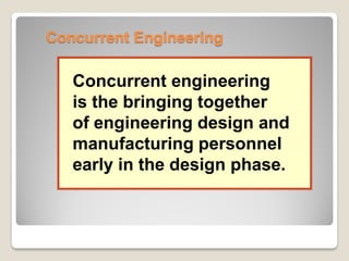 Concurrent Engineering
Concurrent engineering
is the bringing together
of engineering design and
manufacturing personnel
early in the design phase.
 