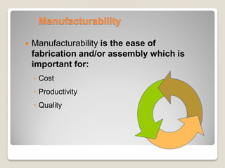 Manufacturability
 Manufacturability is the ease of
fabrication and/or assembly which is
important for:
◦ Cost
◦ Productivity
◦ Quality
 