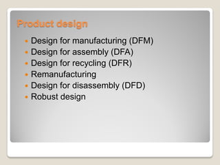 Product design
 Design for manufacturing (DFM)
 Design for assembly (DFA)
 Design for recycling (DFR)
 Remanufacturing
 Design for disassembly (DFD)
 Robust design
 