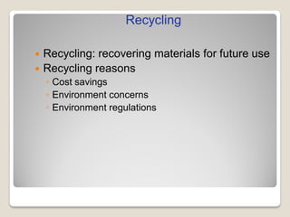  Recycling: recovering materials for future use
 Recycling reasons
◦ Cost savings
◦ Environment concerns
◦ Environment regulations
Recycling
 