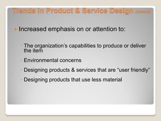Trends in Product & Service Design (Cont’d)
 Increased emphasis on or attention to:
◦ The organization’s capabilities to produce or deliver
the item
◦ Environmental concerns
◦ Designing products & services that are “user friendly”
◦ Designing products that use less material
 